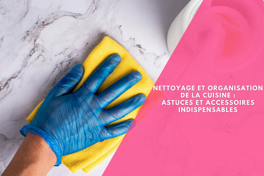 NETTOYAGE ET ORGANISATION DE LA CUISINE : ASTUCES ET ACCESSOIRES INDISPENSABLES